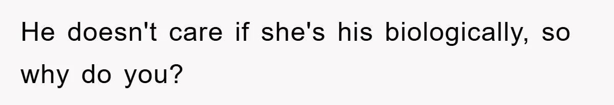 He doesn't care if she's his biologically, so why do you?