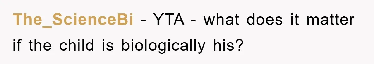 The_ScienceBi − YTA - what does it matter if the child is biologically his?