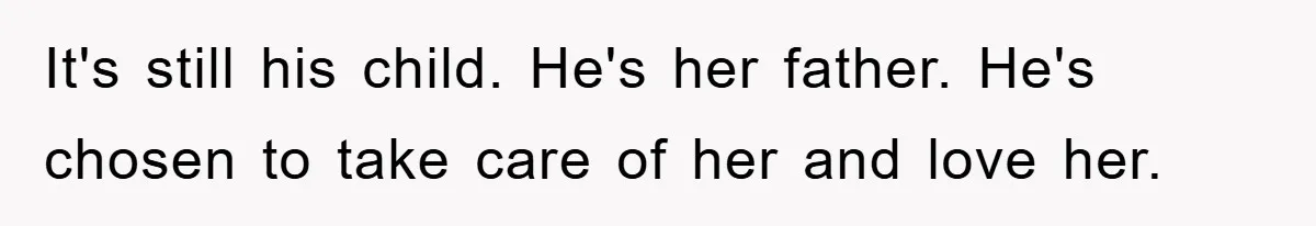 It's still his child. He's her father. He's chosen to take care of her and love her.