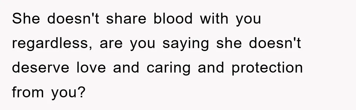 She doesn't share blood with you regardless, are you saying she doesn't deserve love and caring and protection from you?