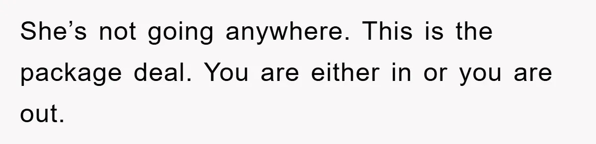 She’s not going anywhere. This is the package deal. You are either in or you are out.