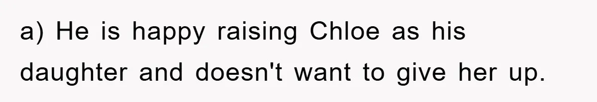 a) He is happy raising Chloe as his daughter and doesn't want to give her up.