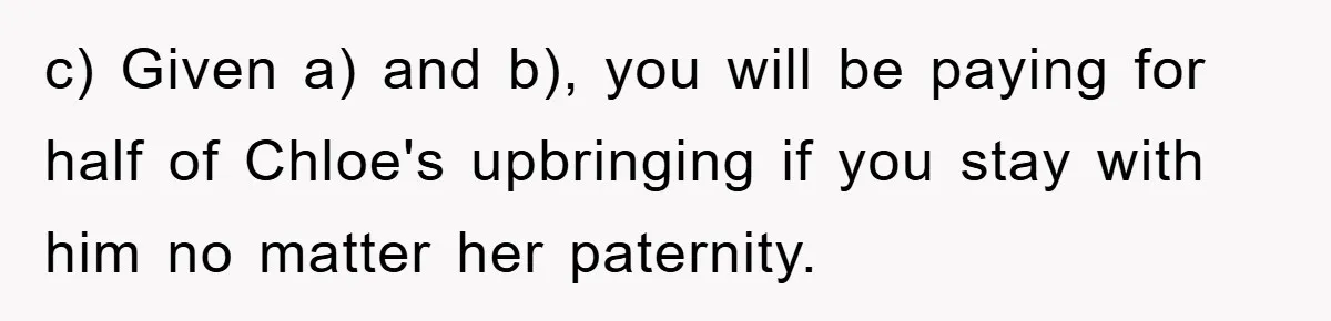 c) Given a) and b), you will be paying for half of Chloe's upbringing if you stay with him no matter her paternity.