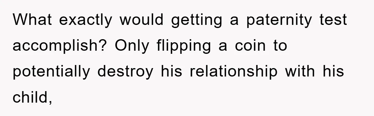 What exactly would getting a paternity test accomplish? Only flipping a coin to potentially destroy his relationship with his child,
