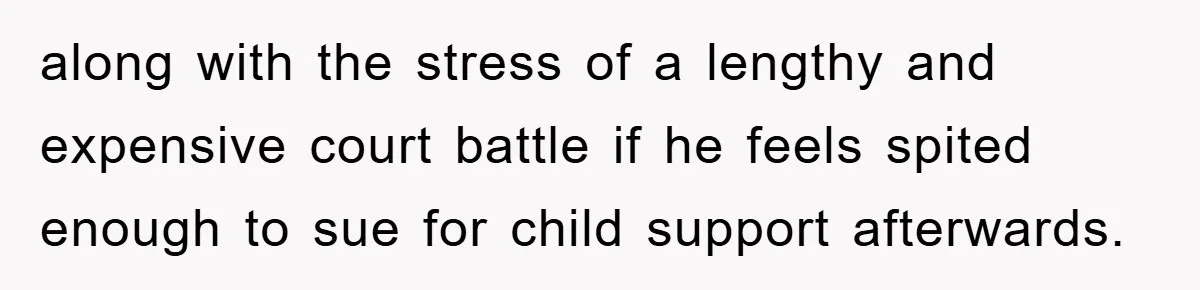 along with the stress of a lengthy and expensive court battle if he feels spited enough to sue for child support afterwards.
