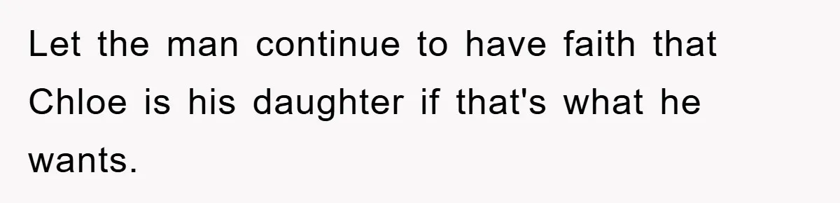 Let the man continue to have faith that Chloe is his daughter if that's what he wants.