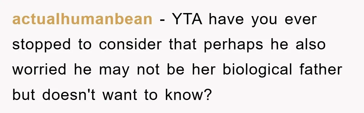 actuaIhumanbean − YTA have you ever stopped to consider that perhaps he also worried he may not be her biological father but doesn't want to know?