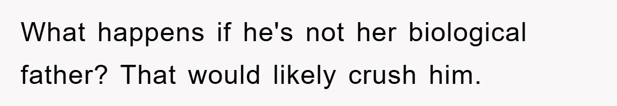 What happens if he's not her biological father? That would likely crush him.