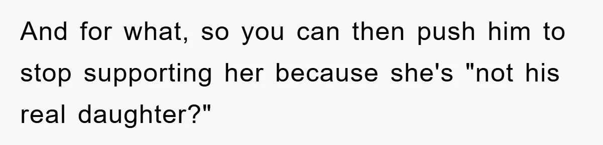 And for what, so you can then push him to stop supporting her because she's "not his real daughter?"