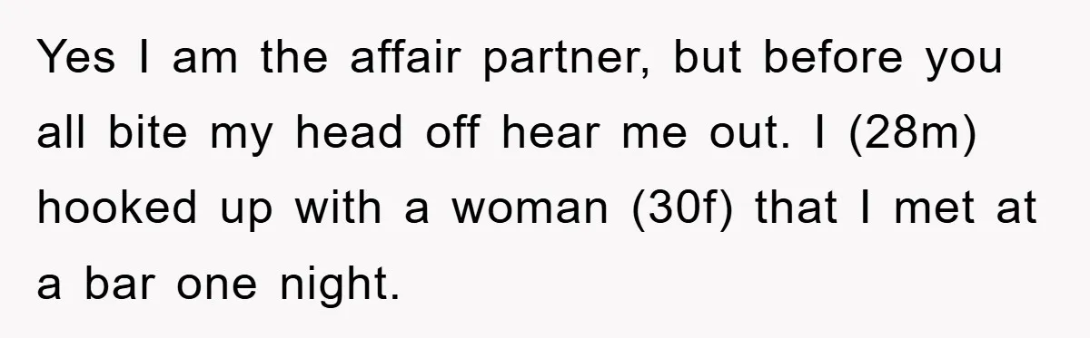Man Unknowingly Romances Married Woman, Flees And Seeks Her Husband To Reveal Shocking Truth Yes I am the affair partner, but before you all bite my head off hear me out. I (28m) hooked up with a woman (30f) that I met at a...