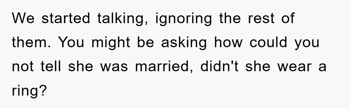 Man Unknowingly Romances Married Woman, Flees And Seeks Her Husband To Reveal Shocking Truth We started talking, ignoring the rest of them. You might be asking how could you not tell she was married, didn't she wear a ring?