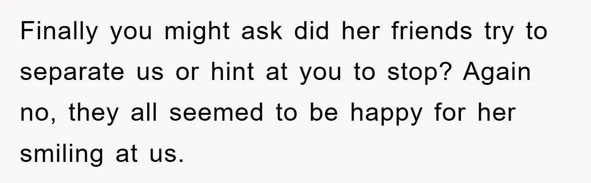 Man Unknowingly Romances Married Woman, Flees And Seeks Her Husband To Reveal Shocking Truth Finally you might ask did her friends try to separate us or hint at you to stop? Again no, they all seemed to be happy for her smiling at us.