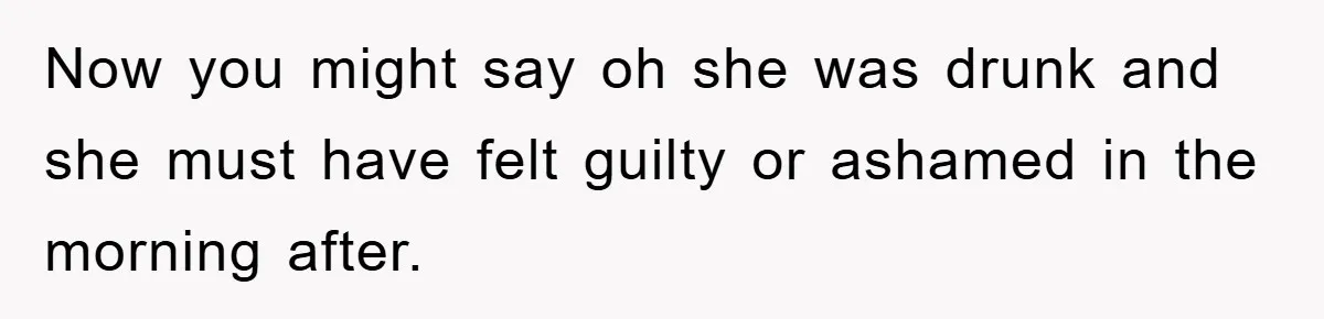 Man Unknowingly Romances Married Woman, Flees And Seeks Her Husband To Reveal Shocking Truth Now you might say oh she was drunk and she must have felt guilty or ashamed in the morning after.