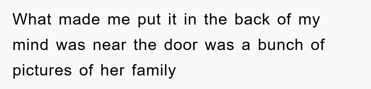 Man Unknowingly Romances Married Woman, Flees And Seeks Her Husband To Reveal Shocking Truth What made me put it in the back of my mind was near the door was a bunch of pictures of her family