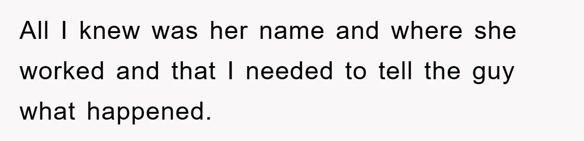 Man Unknowingly Romances Married Woman, Flees And Seeks Her Husband To Reveal Shocking Truth All I knew was her name and where she worked and that I needed to tell the guy what happened.