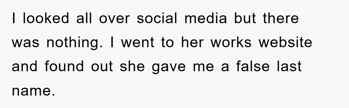 Man Unknowingly Romances Married Woman, Flees And Seeks Her Husband To Reveal Shocking Truth I looked all over social media but there was nothing. I went to her works website and found out she gave me a false last name.