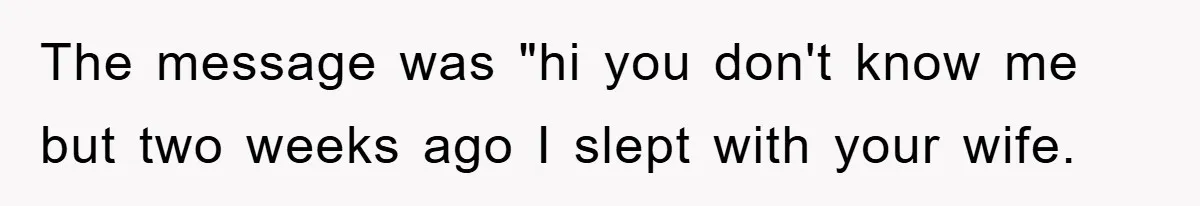 Man Unknowingly Romances Married Woman, Flees And Seeks Her Husband To Reveal Shocking Truth The message was "hi you don't know me but two weeks ago I slept with your wife.