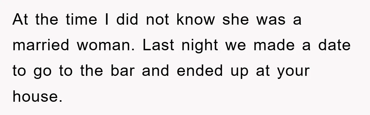 Man Unknowingly Romances Married Woman, Flees And Seeks Her Husband To Reveal Shocking Truth At the time I did not know she was a married woman. Last night we made a date to go to the bar and ended up at your house.