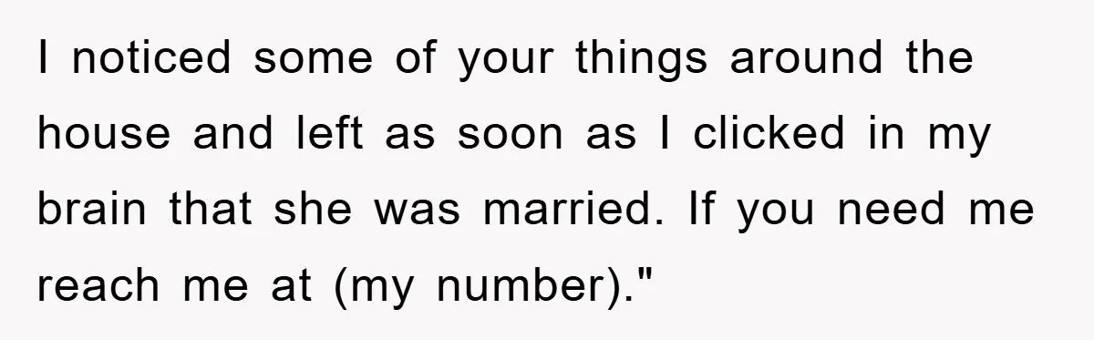 Man Unknowingly Romances Married Woman, Flees And Seeks Her Husband To Reveal Shocking Truth I noticed some of your things around the house and left as soon as I clicked in my brain that she was married. If you need me reach me at...