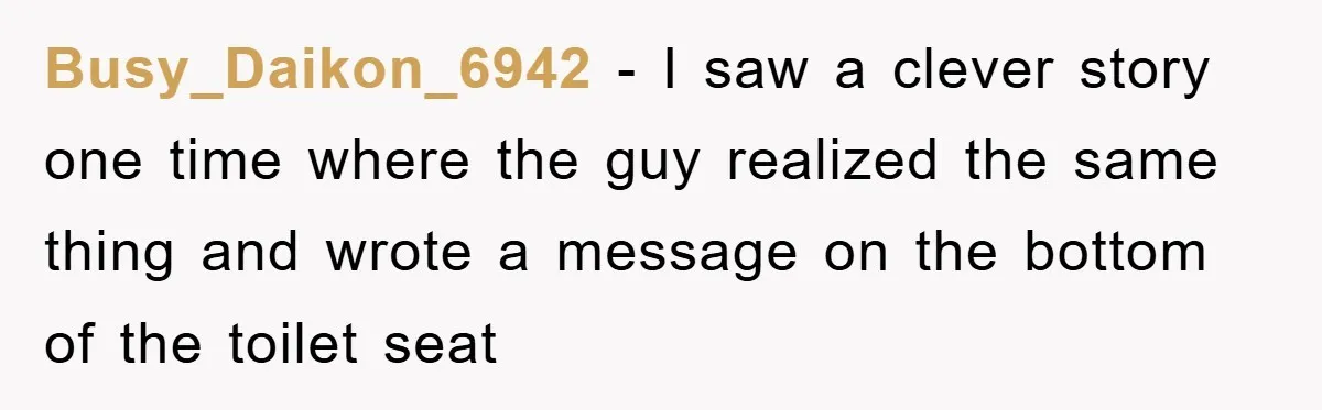 Man Unknowingly Romances Married Woman, Flees And Seeks Her Husband To Reveal Shocking Truth Busy_Daikon_6942 − I saw a clever story one time where the guy realized the same thing and wrote a message on the bottom of the toilet seat
