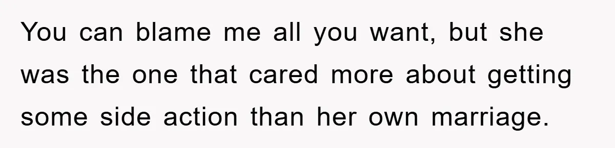 Man Unknowingly Romances Married Woman, Flees And Seeks Her Husband To Reveal Shocking Truth You can blame me all you want, but she was the one that cared more about getting some side action than her own marriage.