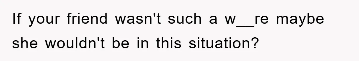 Man Unknowingly Romances Married Woman, Flees And Seeks Her Husband To Reveal Shocking Truth If your friend wasn't such a w__re maybe she wouldn't be in this situation?