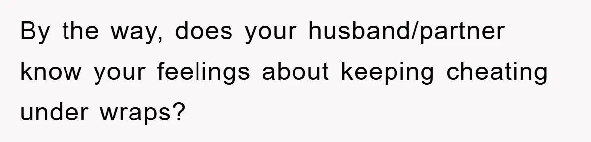 Man Unknowingly Romances Married Woman, Flees And Seeks Her Husband To Reveal Shocking Truth By the way, does your husband/partner know your feelings about keeping cheating under wraps?