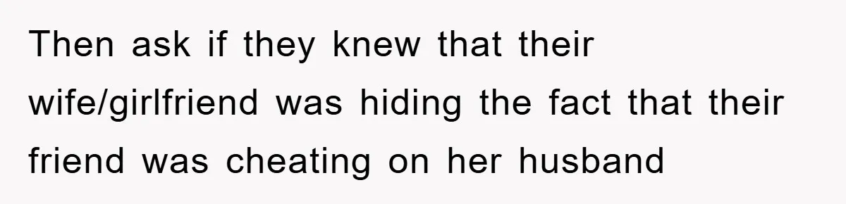 Man Unknowingly Romances Married Woman, Flees And Seeks Her Husband To Reveal Shocking Truth Then ask if they knew that their wife/girlfriend was hiding the fact that their friend was cheating on her husband