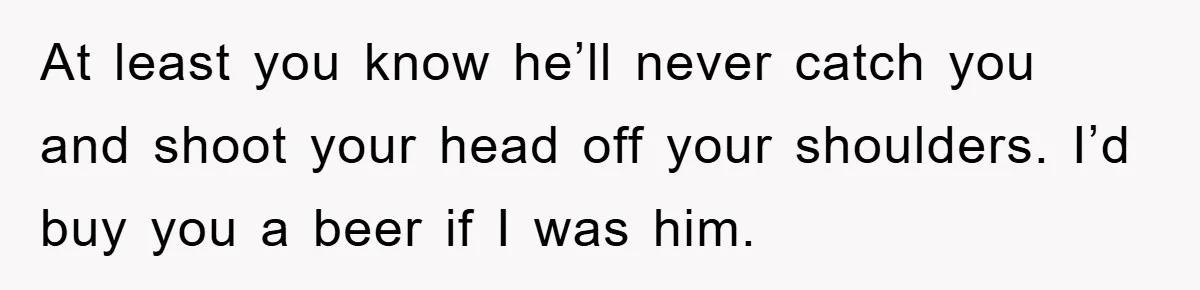Man Unknowingly Romances Married Woman, Flees And Seeks Her Husband To Reveal Shocking Truth At least you know he’ll never catch you and shoot your head off your shoulders. I’d buy you a beer if I was him.