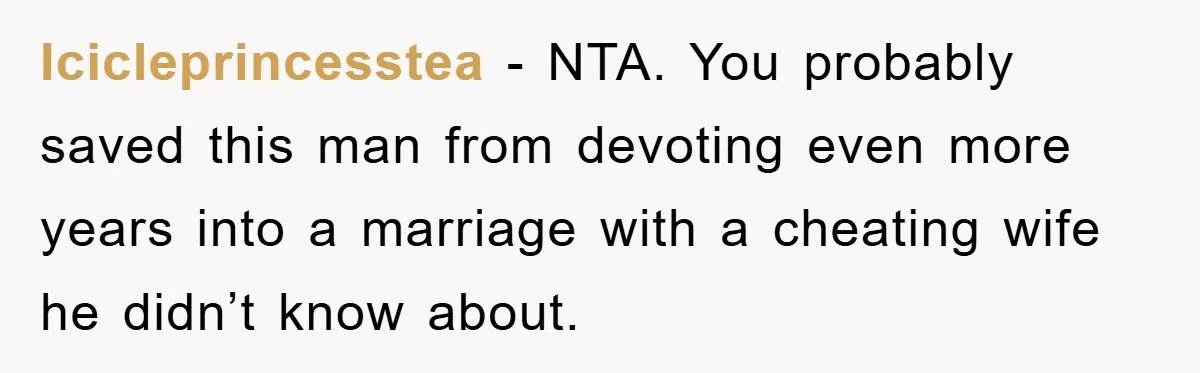 Man Unknowingly Romances Married Woman, Flees And Seeks Her Husband To Reveal Shocking Truth Icicleprincesstea − NTA. You probably saved this man from devoting even more years into a marriage with a cheating wife he didn’t know about.