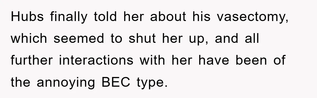 Mother-In-Law Threatens To Cut Couple Out Of Her Will, They Shock Her By Not Caring At All Hubs finally told her about his vasectomy, which seemed to shut her up, and all further interactions with her have been of the annoying BEC type.