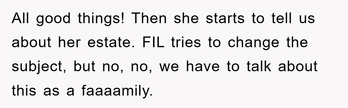 Mother-In-Law Threatens To Cut Couple Out Of Her Will, They Shock Her By Not Caring At All All good things! Then she starts to tell us about her estate. FIL tries to change the subject, but no, no, we have to talk about this as a faaaamily.