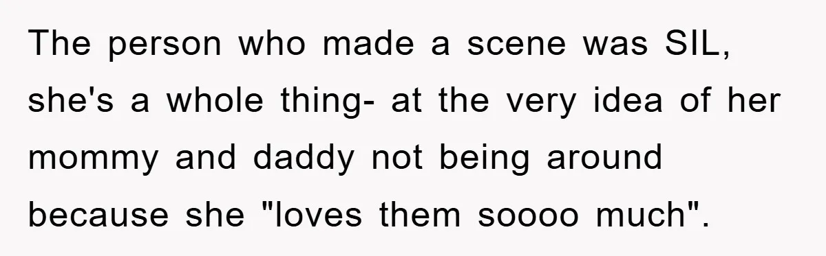 Mother-In-Law Threatens To Cut Couple Out Of Her Will, They Shock Her By Not Caring At All The person who made a scene was SIL, she's a whole thing- at the very idea of her mommy and daddy not being around because she "loves them soooo much".