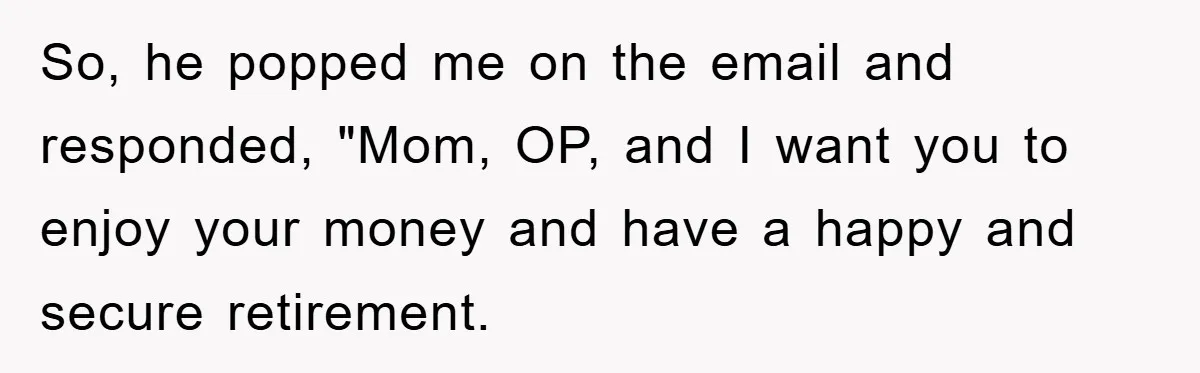 Mother-In-Law Threatens To Cut Couple Out Of Her Will, They Shock Her By Not Caring At All So, he popped me on the email and responded, "Mom, OP, and I want you to enjoy your money and have a happy and secure retirement.
