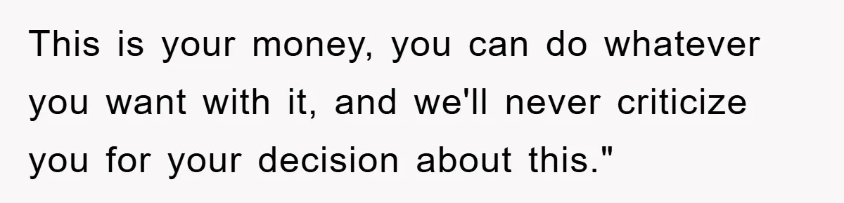 Mother-In-Law Threatens To Cut Couple Out Of Her Will, They Shock Her By Not Caring At All This is your money, you can do whatever you want with it, and we'll never criticize you for your decision about this."