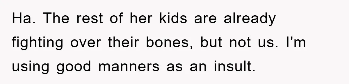 Mother-In-Law Threatens To Cut Couple Out Of Her Will, They Shock Her By Not Caring At All Ha. The rest of her kids are already fighting over their bones, but not us. I'm using good manners as an insult.