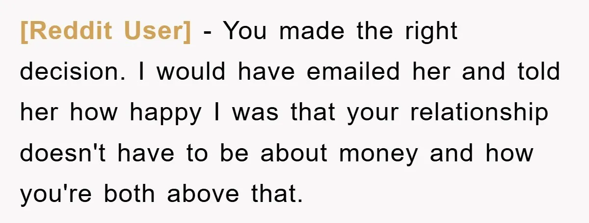 [Reddit User] − You made the right decision. I would have emailed her and told her how happy I was that your relationship doesn't have to be about money and...