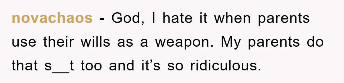 Mother-In-Law Threatens To Cut Couple Out Of Her Will, They Shock Her By Not Caring At All novachaos − God, I hate it when parents use their wills as a weapon. My parents do that s__t too and it’s so ridiculous.