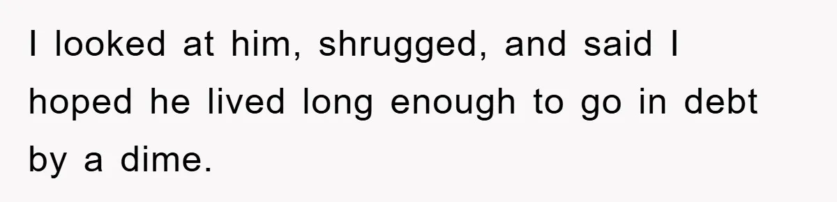 Mother-In-Law Threatens To Cut Couple Out Of Her Will, They Shock Her By Not Caring At All I looked at him, shrugged, and said I hoped he lived long enough to go in debt by a dime.