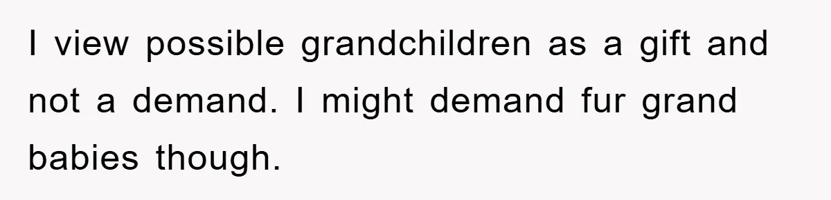 Mother-In-Law Threatens To Cut Couple Out Of Her Will, They Shock Her By Not Caring At All I view possible grandchildren as a gift and not a demand. I might demand fur grand babies though.