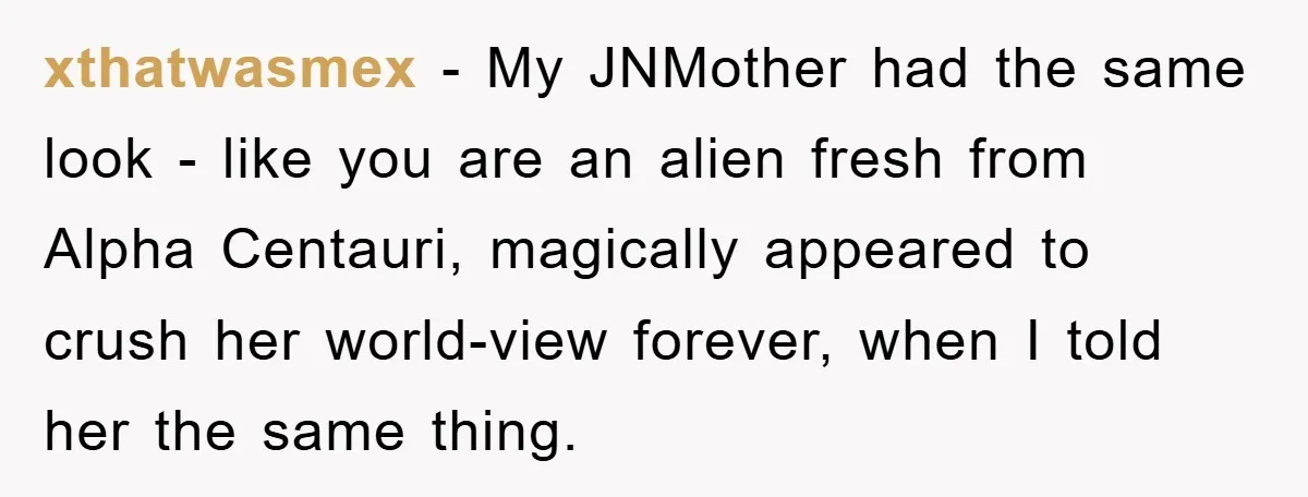 Mother-In-Law Threatens To Cut Couple Out Of Her Will, They Shock Her By Not Caring At All xthatwasmex − My JNMother had the same look - like you are an alien fresh from Alpha Centauri, magically appeared to crush her world-view forever, when I told her the...