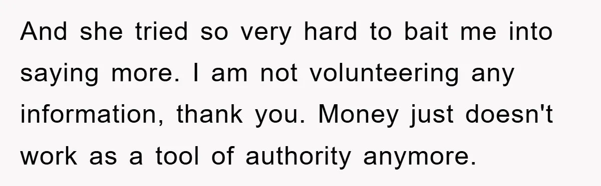 Mother-In-Law Threatens To Cut Couple Out Of Her Will, They Shock Her By Not Caring At All And she tried so very hard to bait me into saying more. I am not volunteering any information, thank you. Money just doesn't work as a tool of authority anymore.