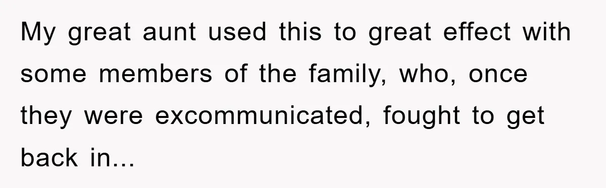 Mother-In-Law Threatens To Cut Couple Out Of Her Will, They Shock Her By Not Caring At All My great aunt used this to great effect with some members of the family, who, once they were excommunicated, fought to get back in...