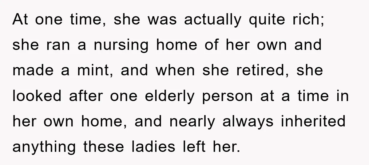 Mother-In-Law Threatens To Cut Couple Out Of Her Will, They Shock Her By Not Caring At All At one time, she was actually quite rich; she ran a nursing home of her own and made a mint, and when she retired, she looked after one elderly person...