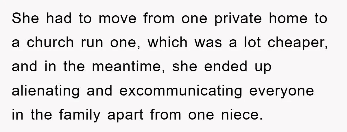 Mother-In-Law Threatens To Cut Couple Out Of Her Will, They Shock Her By Not Caring At All She had to move from one private home to a church run one, which was a lot cheaper, and in the meantime, she ended up alienating and excommunicating everyone in...