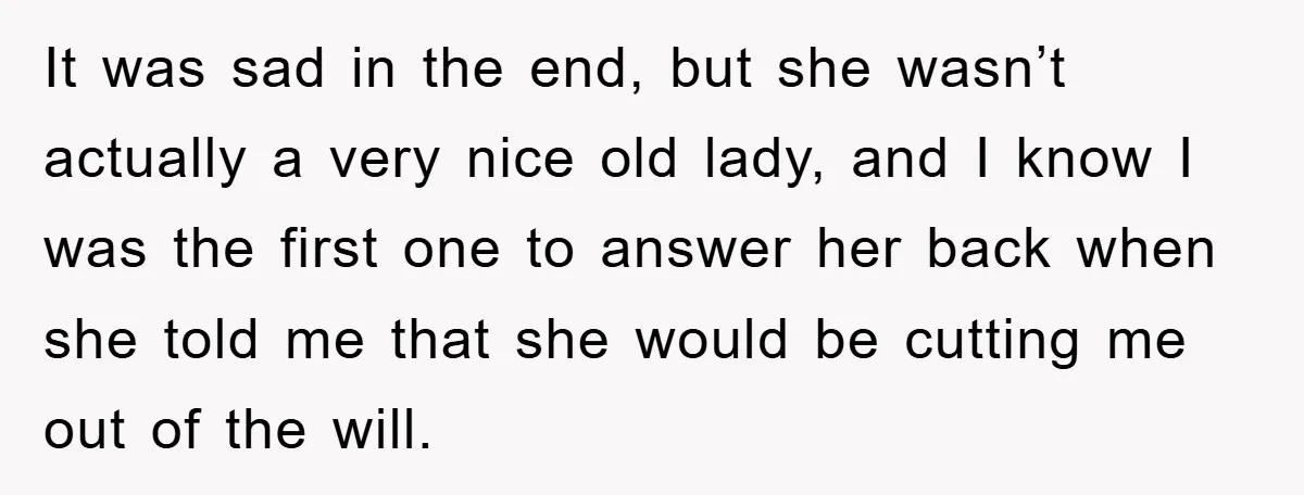 Mother-In-Law Threatens To Cut Couple Out Of Her Will, They Shock Her By Not Caring At All It was sad in the end, but she wasn’t actually a very nice old lady, and I know I was the first one to answer her back when she told...