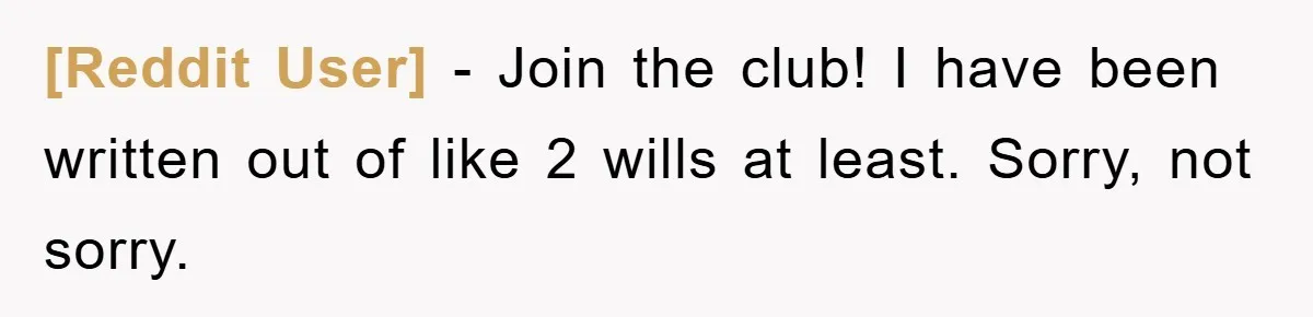 [Reddit User] − Join the club! I have been written out of like 2 wills at least. Sorry, not sorry.