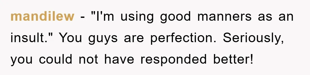 Mother-In-Law Threatens To Cut Couple Out Of Her Will, They Shock Her By Not Caring At All mandilew − "I'm using good manners as an insult." You guys are perfection. Seriously, you could not have responded better!