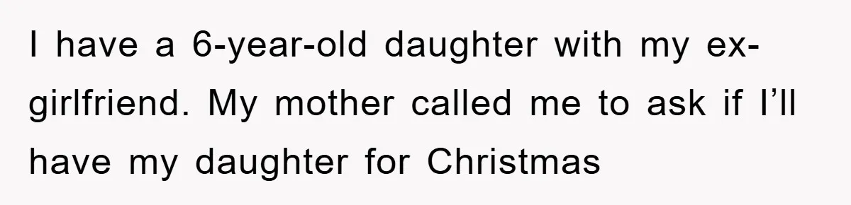 I have a 6-year-old daughter with my ex-girlfriend. My mother called me to ask if I’ll have my daughter for Christmas