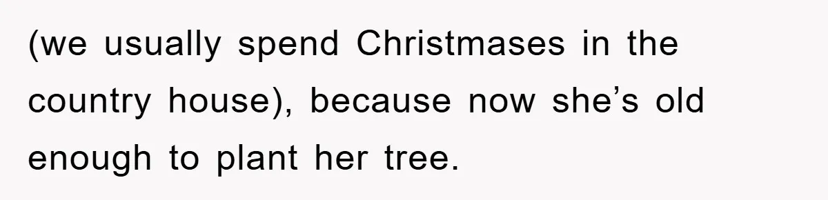 (we usually spend Christmases in the country house), because now she’s old enough to plant her tree.